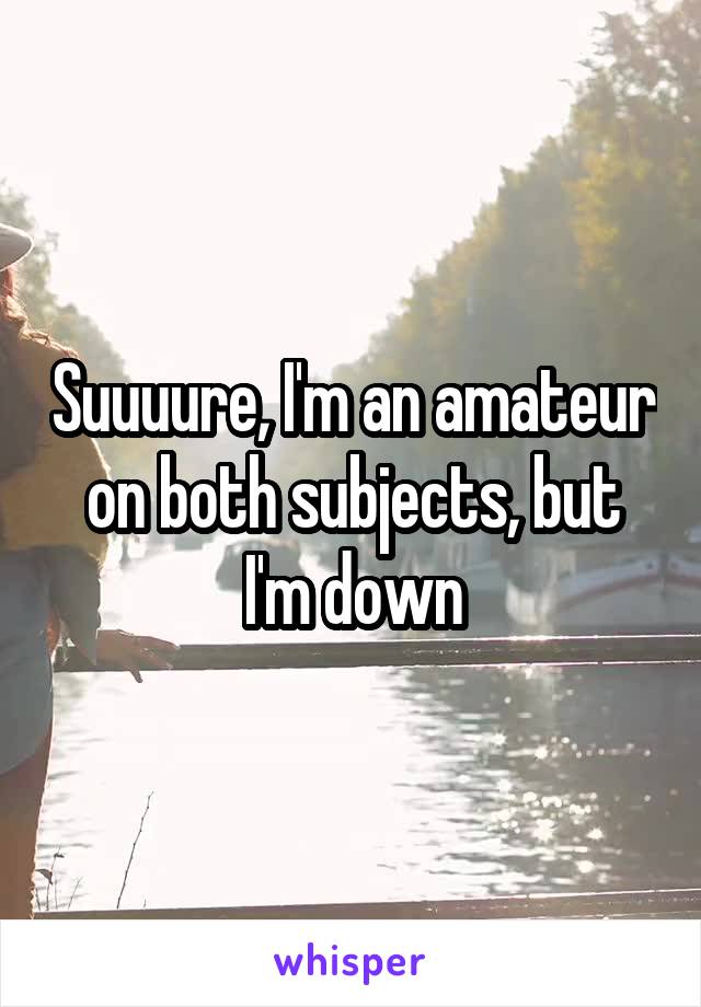 Suuuure, I'm an amateur on both subjects, but I'm down
