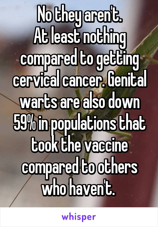 No they aren't.
At least nothing compared to getting cervical cancer. Genital warts are also down 59% in populations that took the vaccine compared to others who haven't. 
