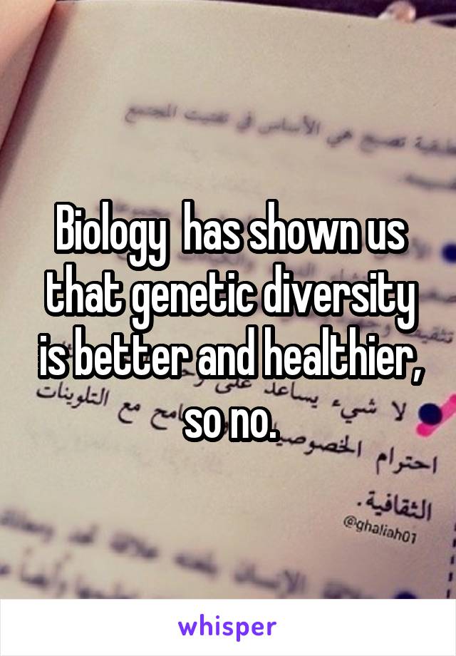 Biology  has shown us that genetic diversity is better and healthier, so no.