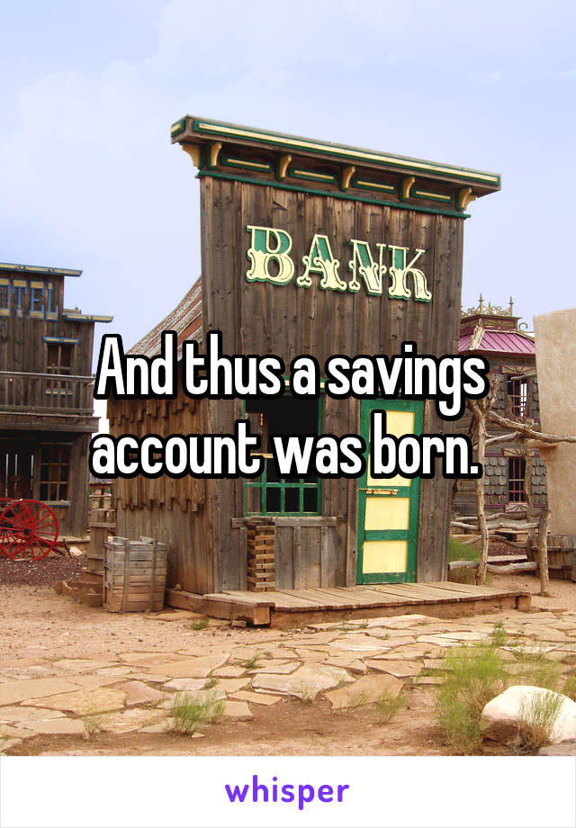 And thus a savings account was born. 