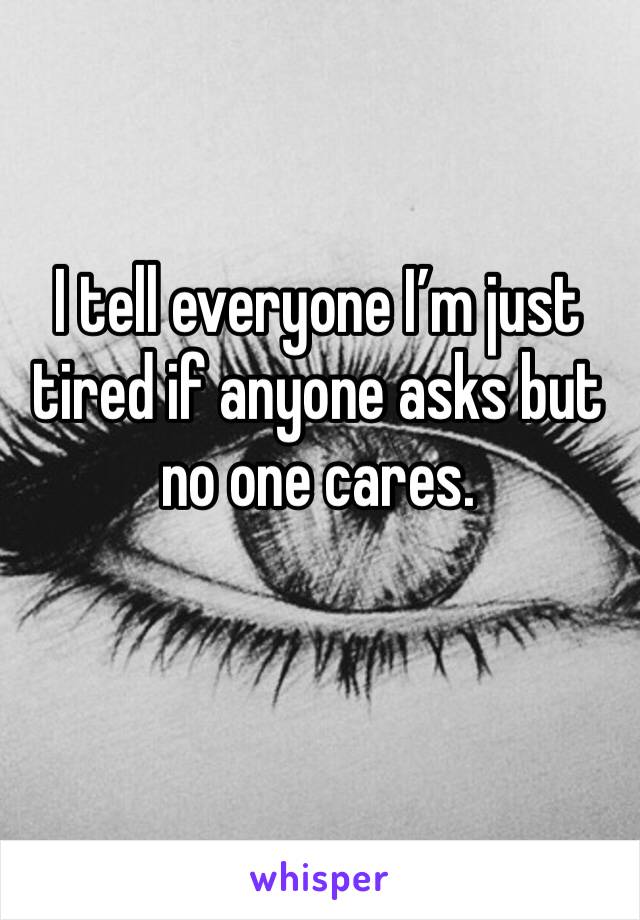 I tell everyone I’m just tired if anyone asks but no one cares.