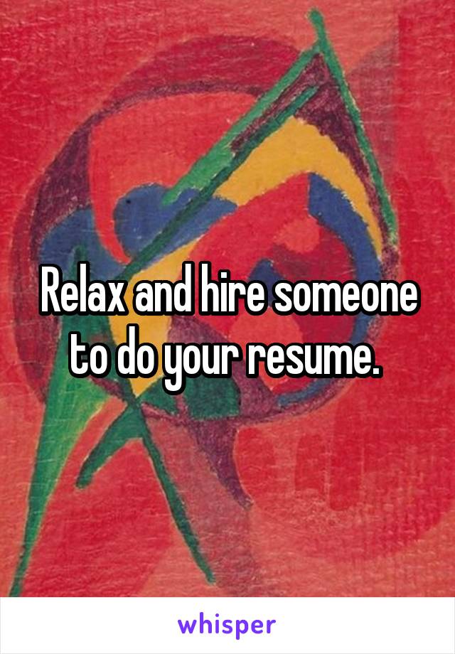 Relax and hire someone to do your resume. 