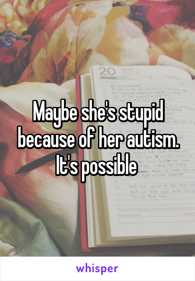 Maybe she's stupid because of her autism. It's possible 