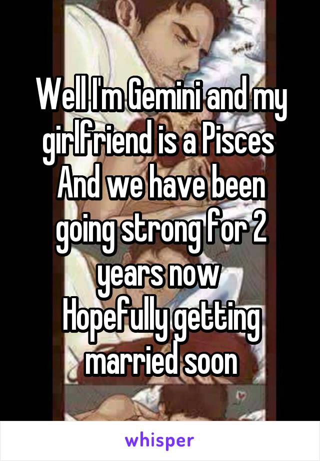 Well I'm Gemini and my girlfriend is a Pisces 
And we have been going strong for 2 years now 
Hopefully getting married soon