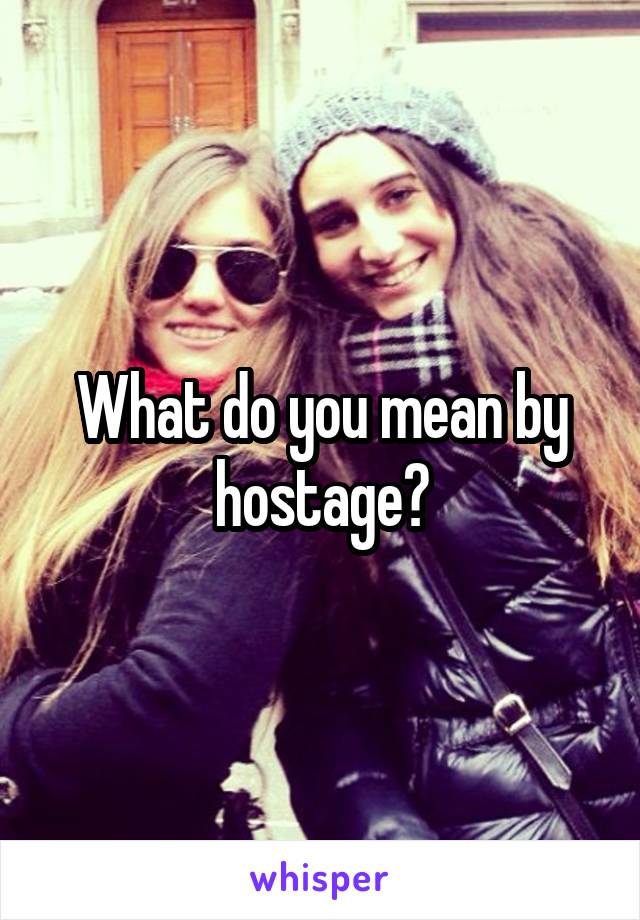 What do you mean by hostage?