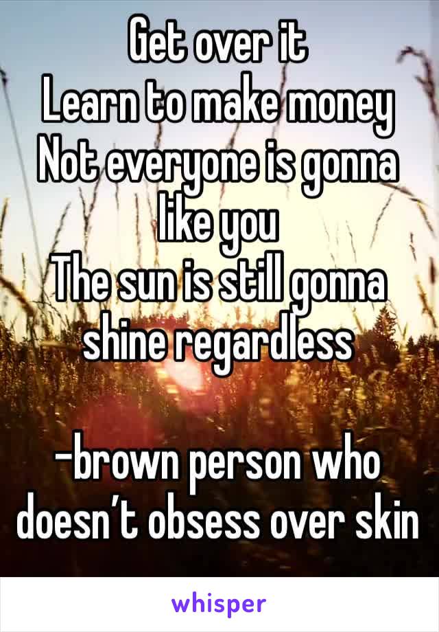 Get over it
Learn to make money
Not everyone is gonna like you 
The sun is still gonna shine regardless 

-brown person who doesn’t obsess over skin