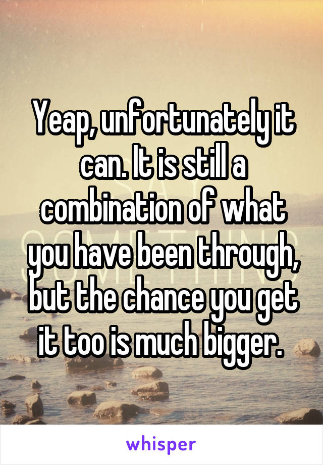 Yeap, unfortunately it can. It is still a combination of what you have been through, but the chance you get it too is much bigger. 