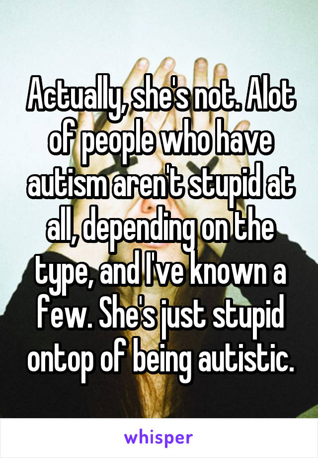 Actually, she's not. Alot of people who have autism aren't stupid at all, depending on the type, and I've known a few. She's just stupid ontop of being autistic.
