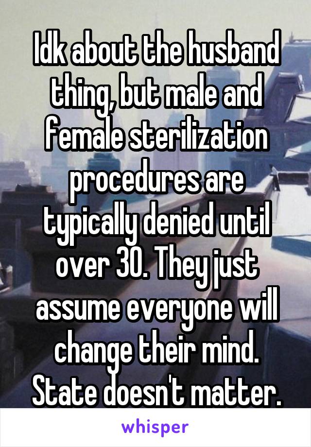 Idk about the husband thing, but male and female sterilization procedures are typically denied until over 30. They just assume everyone will change their mind. State doesn't matter.