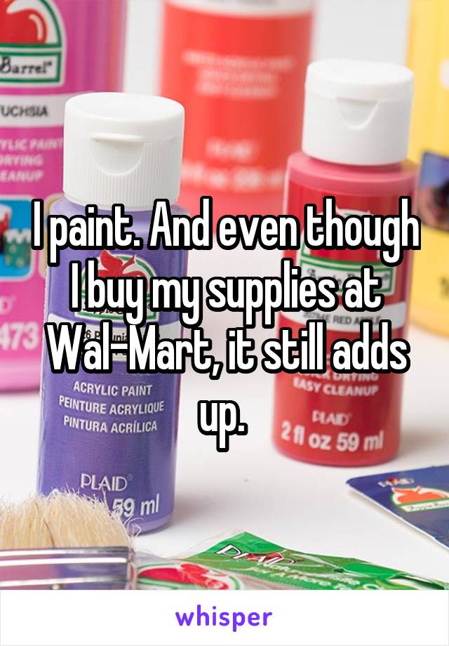 I paint. And even though I buy my supplies at Wal-Mart, it still adds up. 