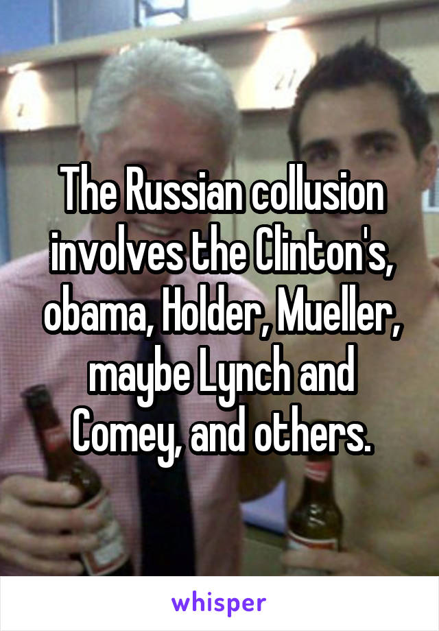 The Russian collusion involves the Clinton's, obama, Holder, Mueller, maybe Lynch and Comey, and others.