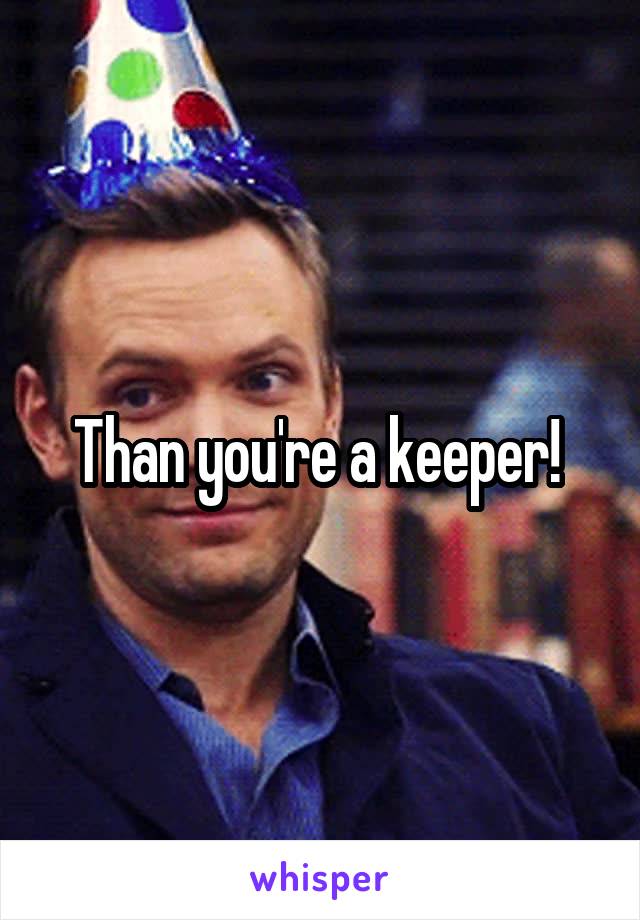 Than you're a keeper! 