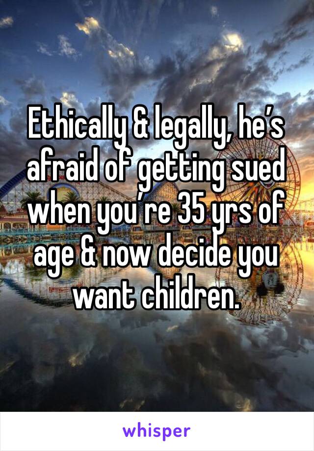 Ethically & legally, he’s afraid of getting sued when you’re 35 yrs of age & now decide you want children. 