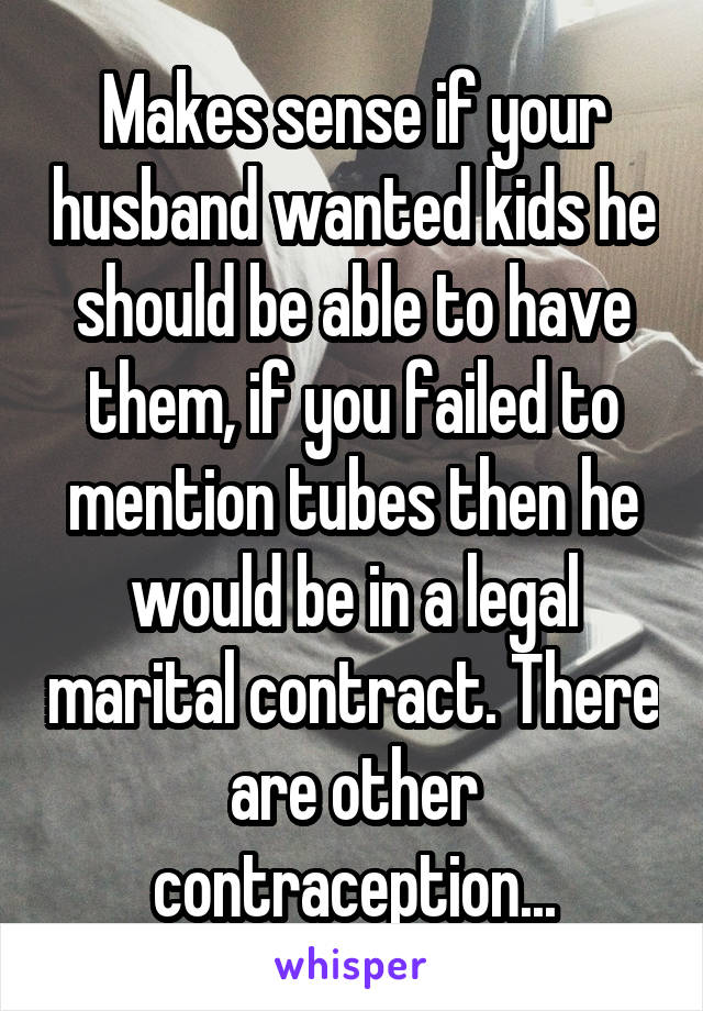 Makes sense if your husband wanted kids he should be able to have them, if you failed to mention tubes then he would be in a legal marital contract. There are other contraception...