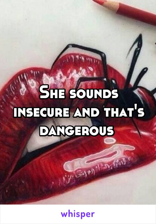 She sounds insecure and that's dangerous 