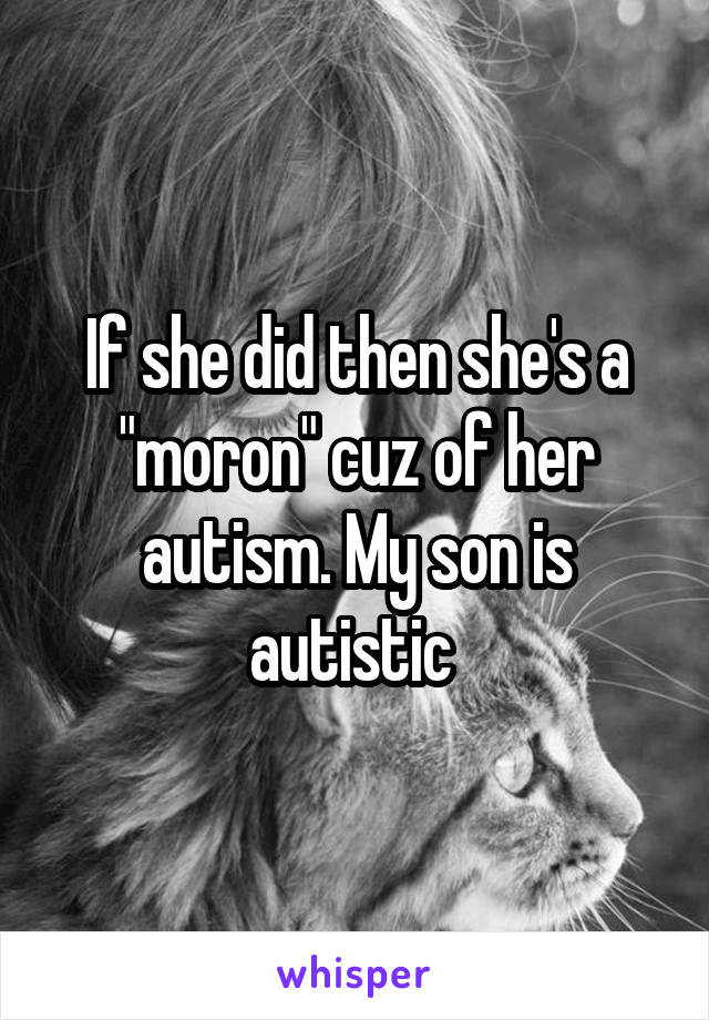 If she did then she's a "moron" cuz of her autism. My son is autistic 