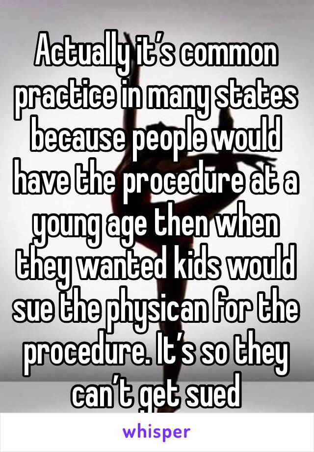 Actually it’s common practice in many states because people would have the procedure at a young age then when they wanted kids would sue the physican for the procedure. It’s so they can’t get sued