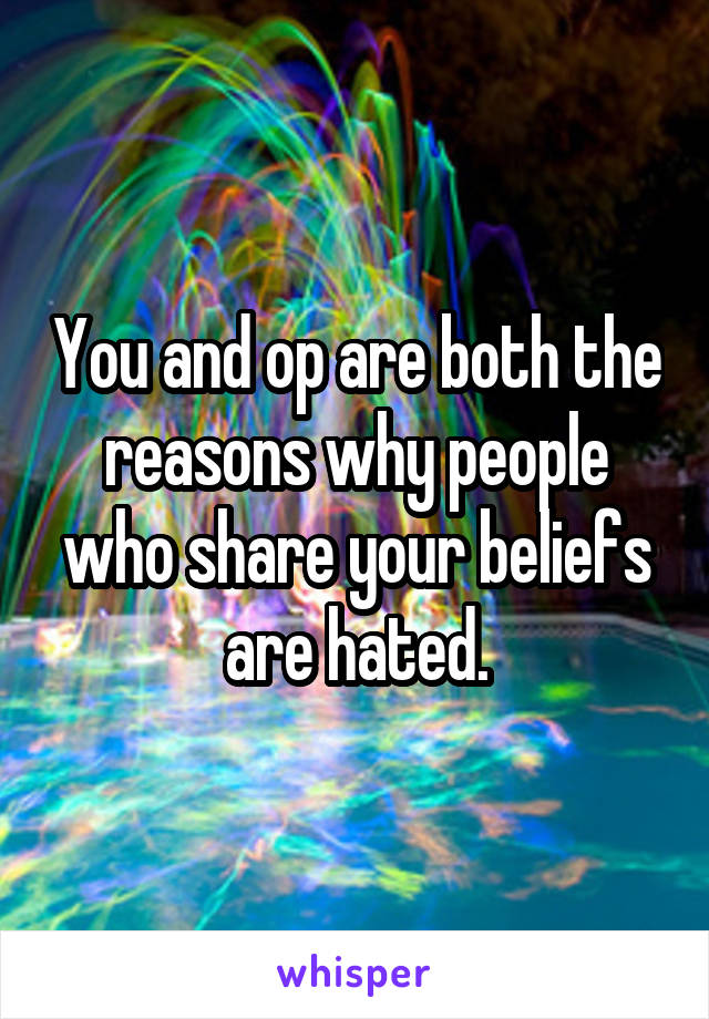 You and op are both the reasons why people who share your beliefs are hated.