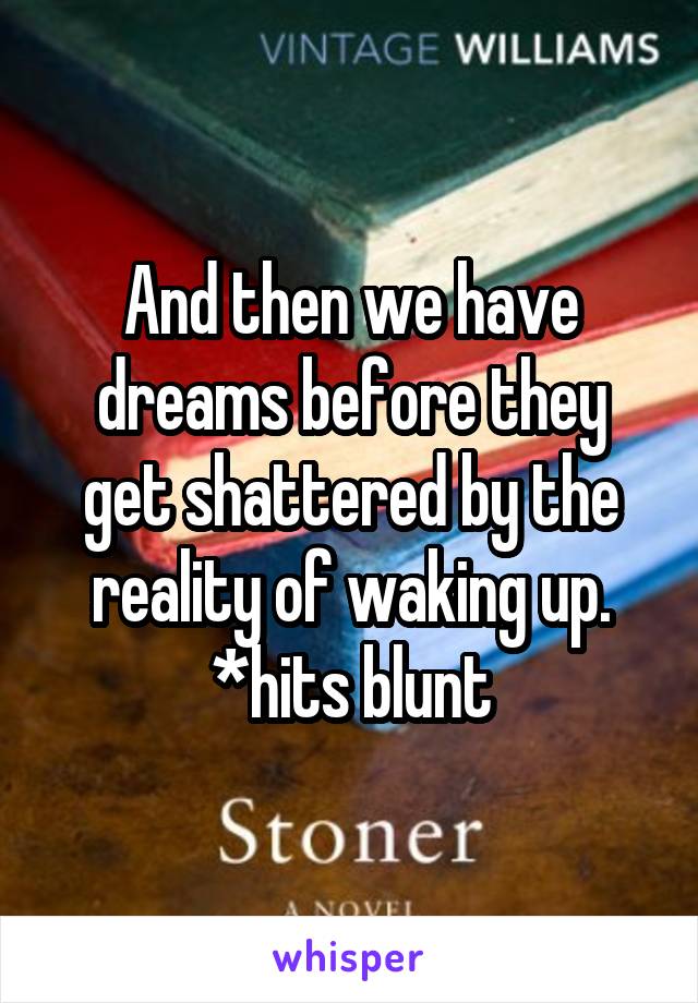 And then we have dreams before they get shattered by the reality of waking up. *hits blunt