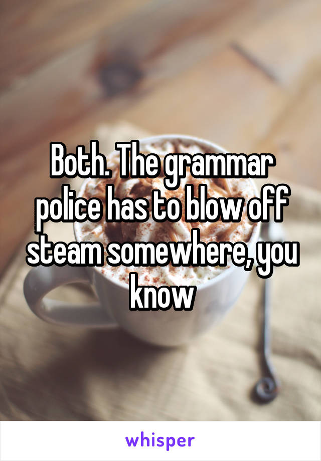 Both. The grammar police has to blow off steam somewhere, you know