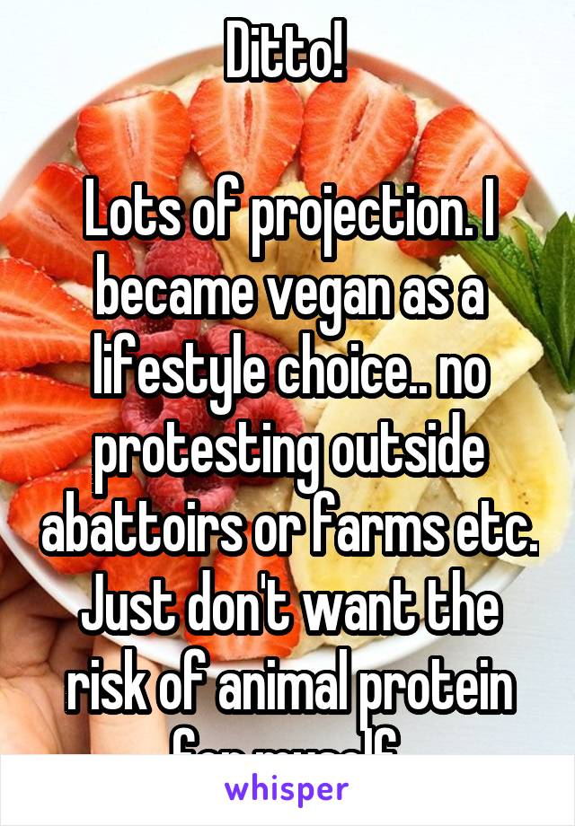 Ditto! 

Lots of projection. I became vegan as a lifestyle choice.. no protesting outside abattoirs or farms etc. Just don't want the risk of animal protein for myself 
