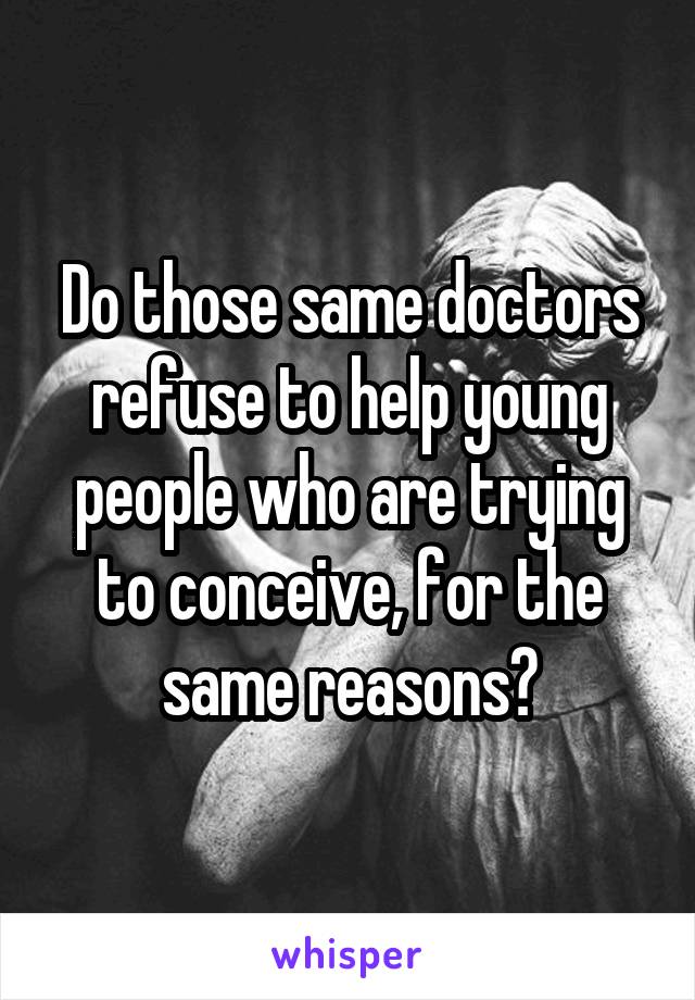Do those same doctors refuse to help young people who are trying to conceive, for the same reasons?