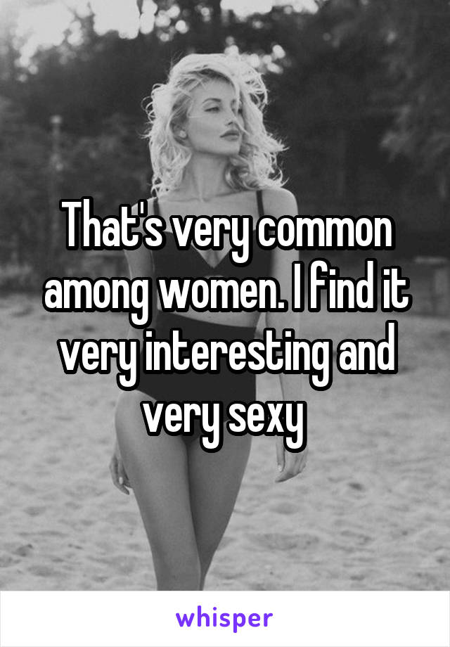 That's very common among women. I find it very interesting and very sexy 