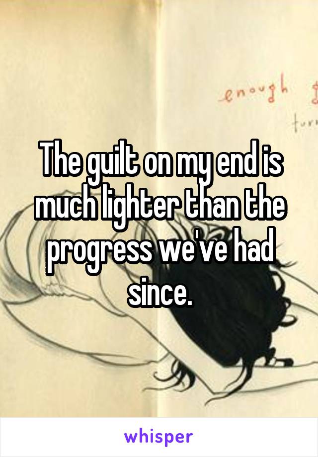 The guilt on my end is much lighter than the progress we've had since.