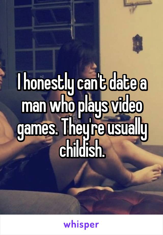 I honestly can't date a man who plays video games. They're usually childish.