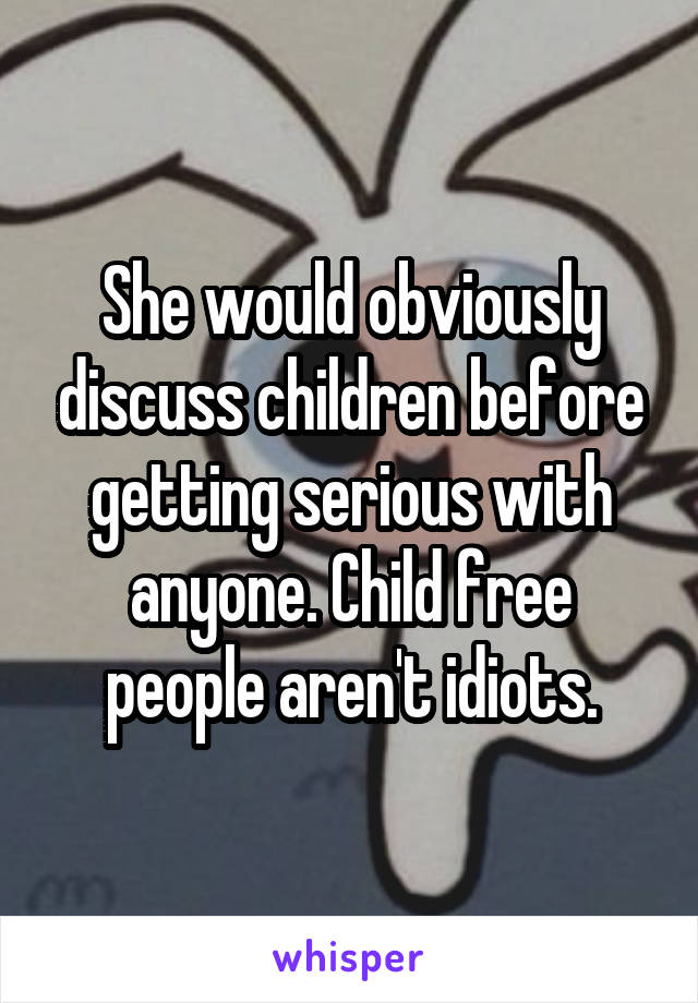 She would obviously discuss children before getting serious with anyone. Child free people aren't idiots.
