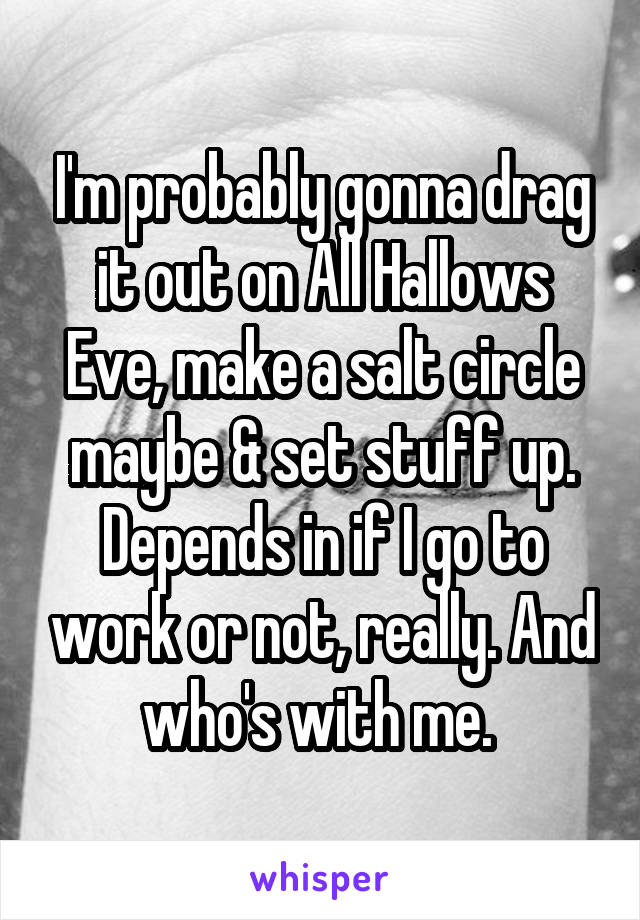 I'm probably gonna drag it out on All Hallows Eve, make a salt circle maybe & set stuff up. Depends in if I go to work or not, really. And who's with me. 
