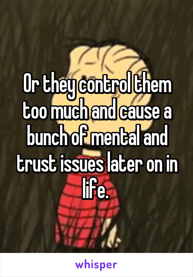 Or they control them too much and cause a bunch of mental and trust issues later on in life. 
