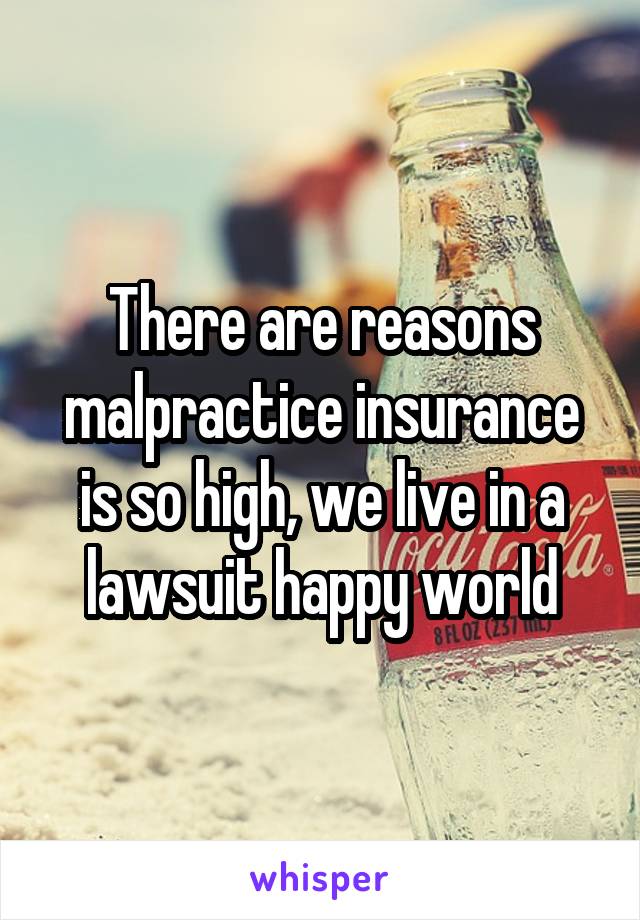 There are reasons malpractice insurance is so high, we live in a lawsuit happy world