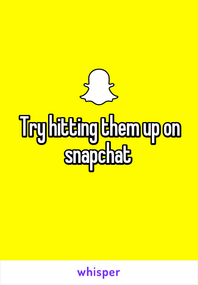 Try hitting them up on snapchat 