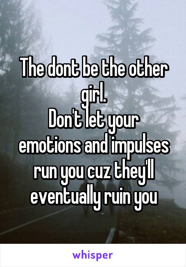 The dont be the other girl.
Don't let your emotions and impulses run you cuz they'll eventually ruin you