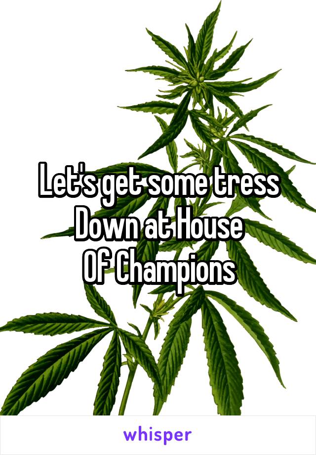 Let's get some tress
Down at House
Of Champions