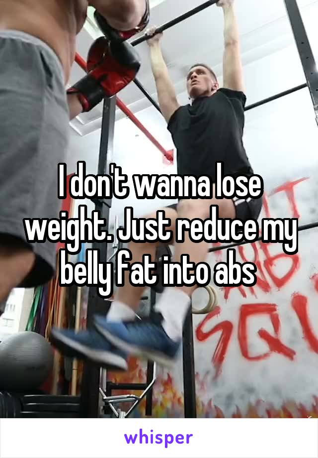 I don't wanna lose weight. Just reduce my belly fat into abs 