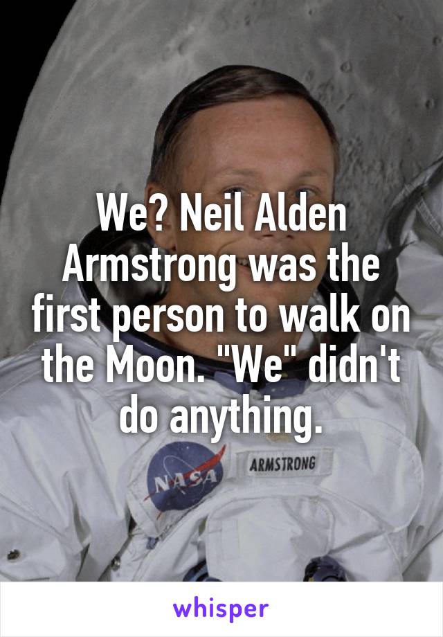 We? Neil Alden Armstrong was the first person to walk on the Moon. "We" didn't do anything.