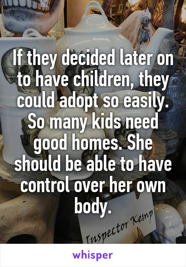 If they decided later on to have children, they could adopt so easily. So many kids need good homes. She should be able to have control over her own body.