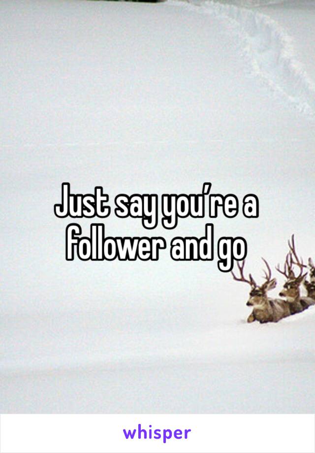 Just say you’re a follower and go