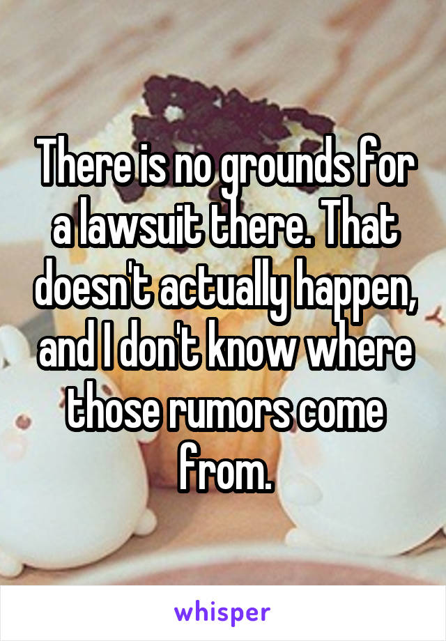 There is no grounds for a lawsuit there. That doesn't actually happen, and I don't know where those rumors come from.