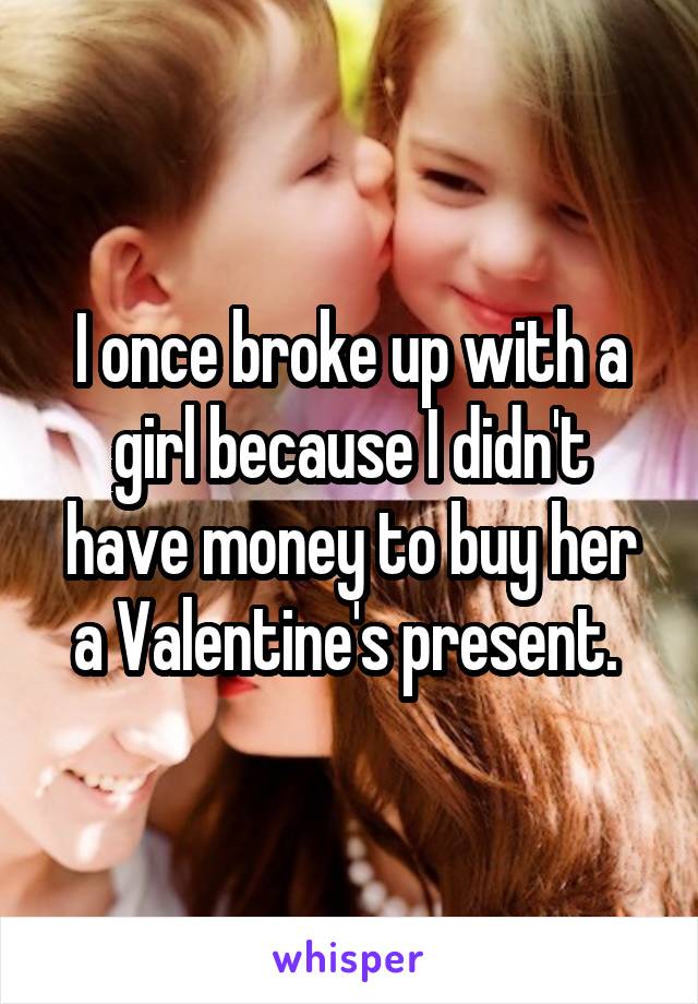 I once broke up with a girl because I didn't have money to buy her a Valentine's present. 