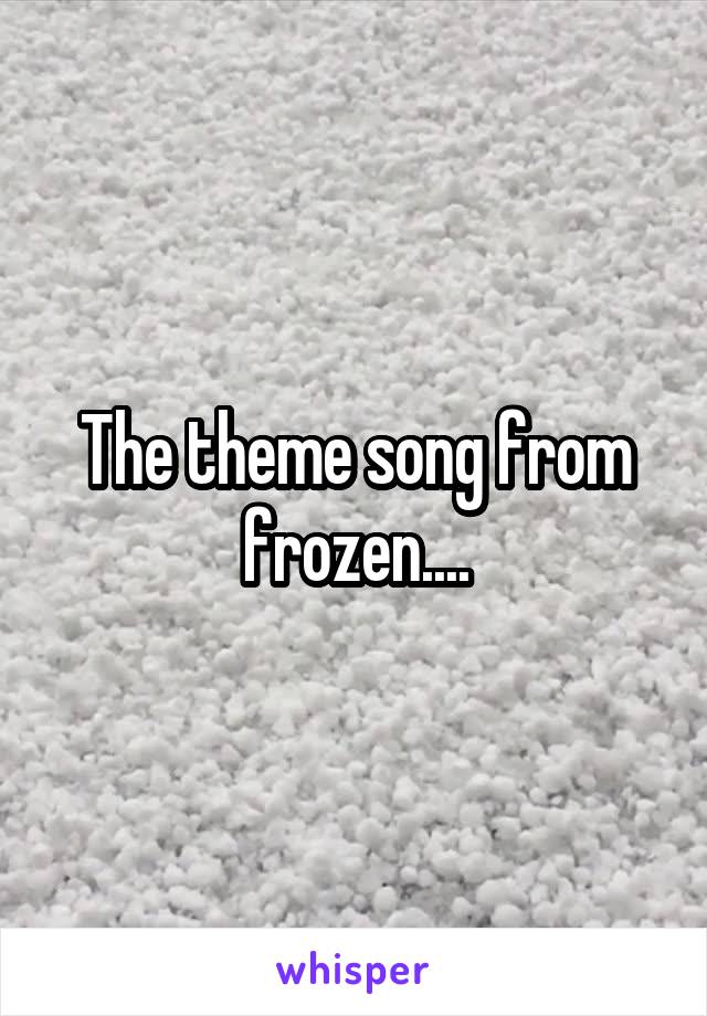 The theme song from frozen....