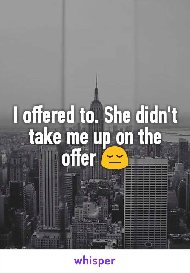 I offered to. She didn't take me up on the offer 😔