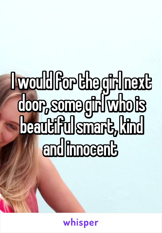 I would for the girl next door, some girl who is beautiful smart, kind and innocent 