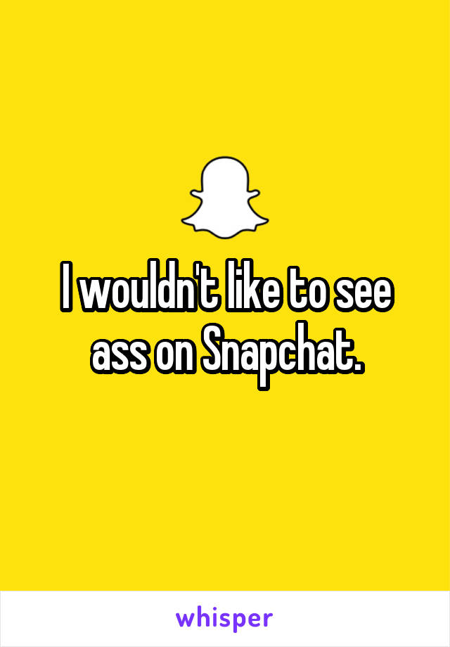 I wouldn't like to see ass on Snapchat.