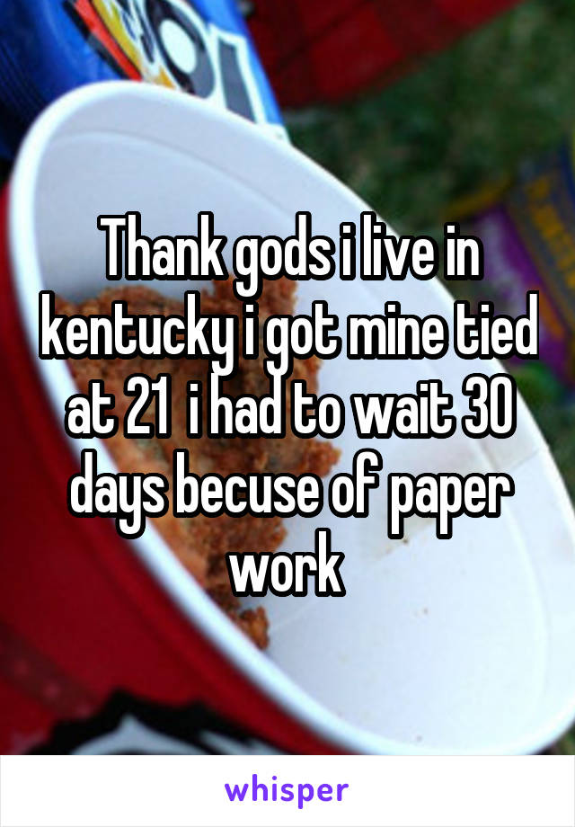 Thank gods i live in kentucky i got mine tied at 21  i had to wait 30 days becuse of paper work 