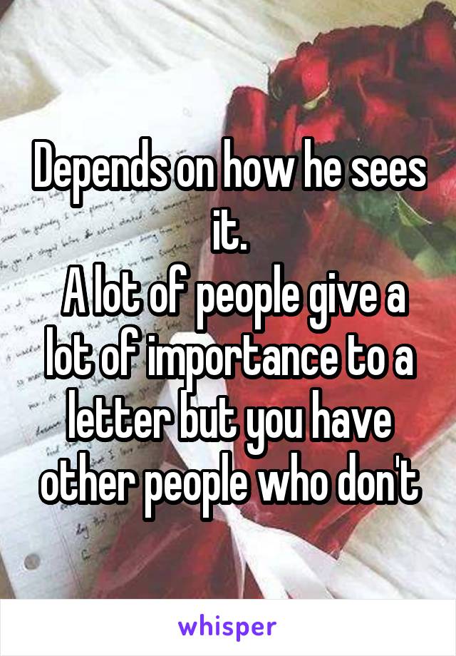 Depends on how he sees it.
 A lot of people give a lot of importance to a letter but you have other people who don't