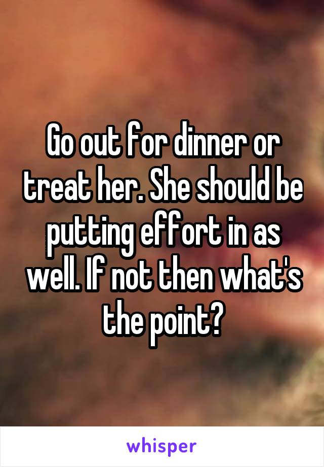 Go out for dinner or treat her. She should be putting effort in as well. If not then what's the point?