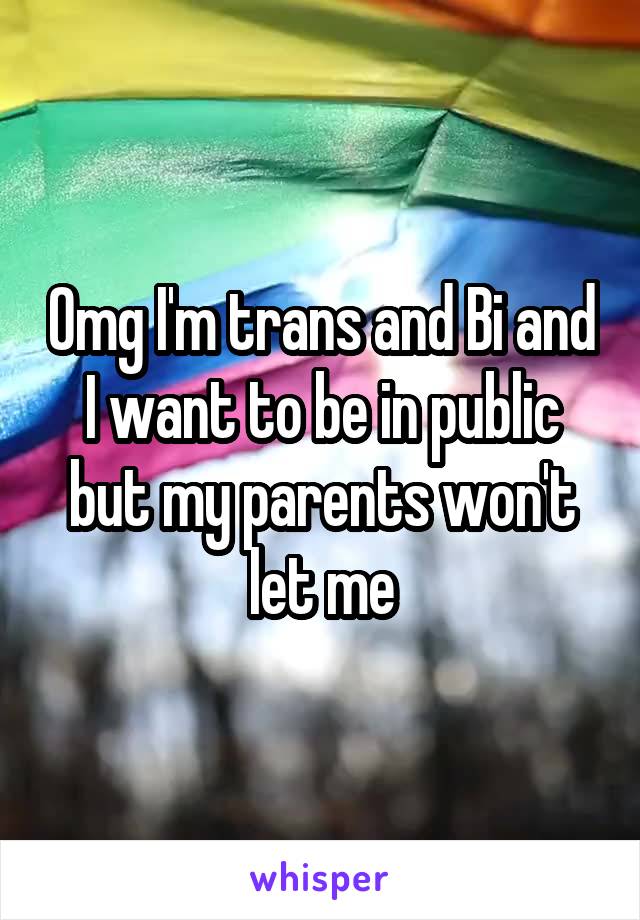 Omg I'm trans and Bi and I want to be in public but my parents won't let me